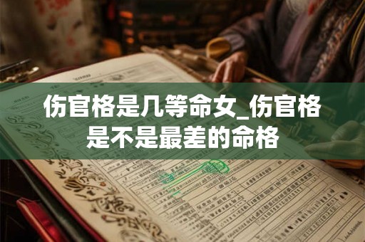 伤官格是几等命女_伤官格是不是最差的命格 伤官格是几等命女_伤官格是不是最差的命格