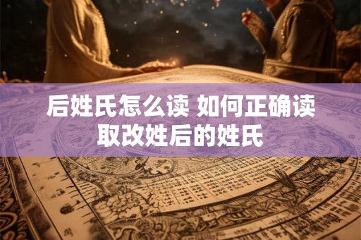 后姓氏怎么读 如何正确读取改姓后的姓氏