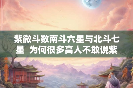 紫微斗数南斗六星与北斗七星  为何很多高人不敢说紫微星
