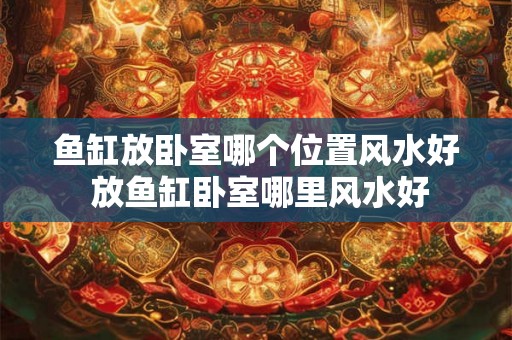 鱼缸放卧室哪个位置风水好 放鱼缸卧室哪里风水好
