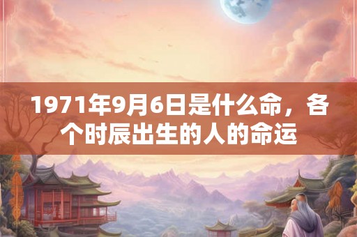 1971年9月6日是什么命,各个时辰出生的人的命运 1971年9月6日是什么命,各个时辰出生的人的命运