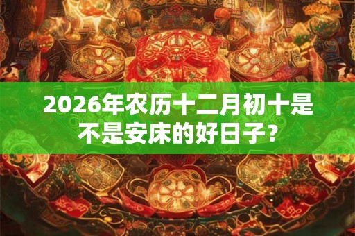 2026年农历十二月初十是不是安床的好日子？