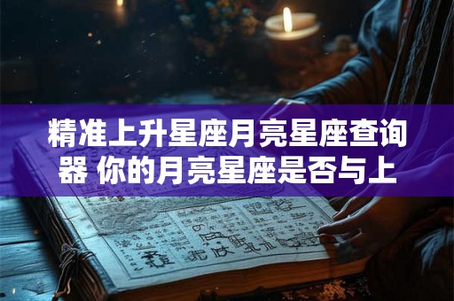 精准上升星座月亮星座查询器 你的月亮星座是否与上升星座精准匹配