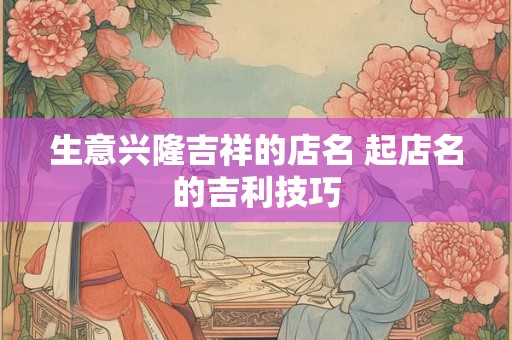 生意兴隆吉祥的店名 起店名的吉利技巧