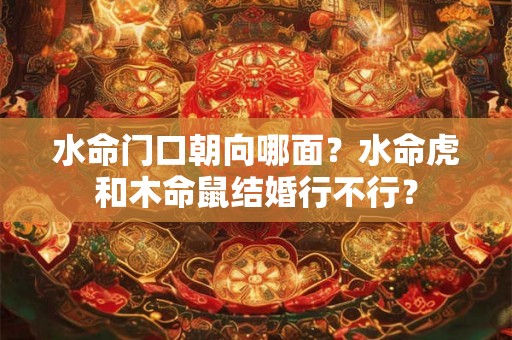 水命门口朝向哪面？水命虎和木命鼠结婚行不行？