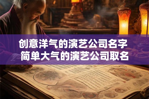 创意洋气的演艺公司名字 简单大气的演艺公司取名