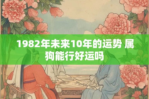 1982年未来10年的运势 属狗能行好运吗 1982年未来10年的运势 属狗能行好运吗
