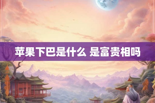 苹果下巴是什么 是富贵相吗