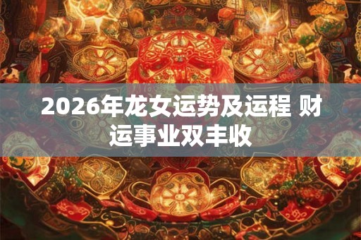 2026年龙女运势及运程 财运事业双丰收