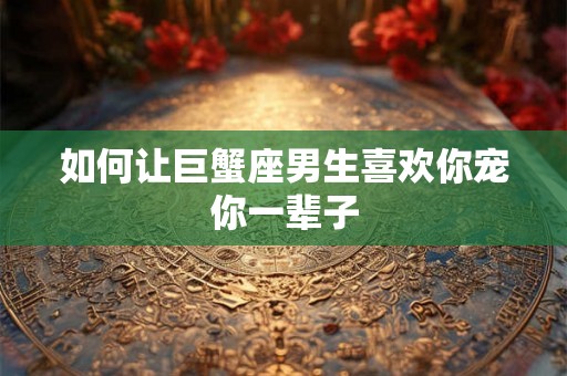 如何让巨蟹座男生喜欢你宠你一辈子