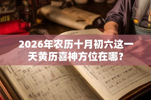 2026年农历十月初六这一天黄历喜神方位在哪？