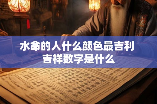 水命的人什么颜色最吉利 吉祥数字是什么