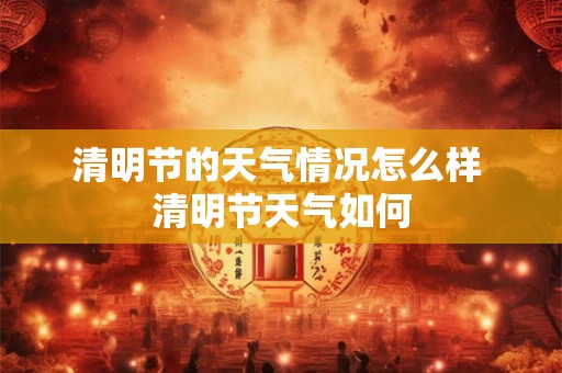 清明节的天气情况怎么样 清明节天气如何