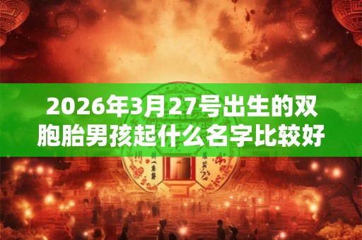 2026年3月27号出生的双胞胎男孩起什么名字比较好,五行属什么 2026年3月27号出生的双胞胎男孩起什么名字比较好,五行属什么
