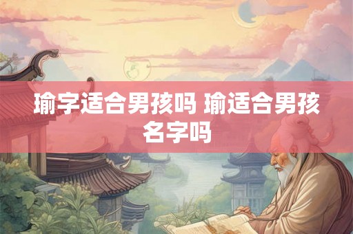 瑜字适合男孩吗 瑜适合男孩名字吗 瑜字适合男孩吗 瑜适合男孩名字吗