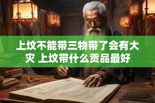上坟不能带三物带了会有大灾 上坟带什么贡品最好 上坟不能带三物带了会有大灾 上坟带什么贡品最好
