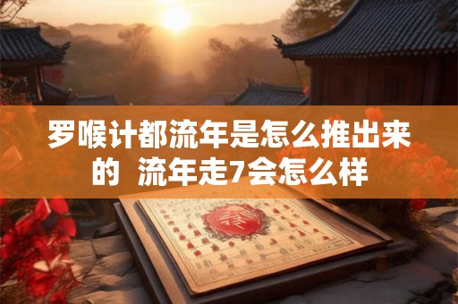 罗喉计都流年是怎么推出来的 流年走7会怎么样 罗喉计都流年是怎么推出来的 流年走7会怎么样