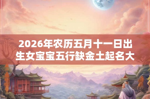 2026年农历五月十一日出生女宝宝五行缺金土起名大全