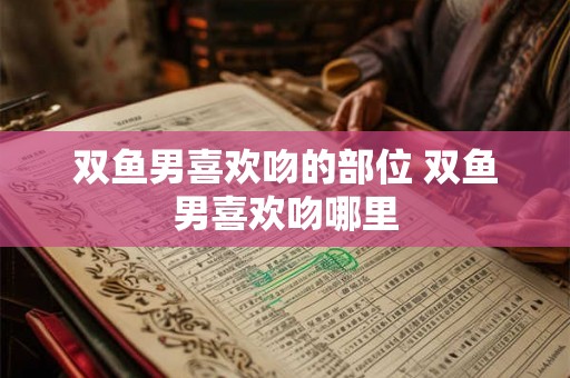 双鱼男喜欢吻的部位 双鱼男喜欢吻哪里