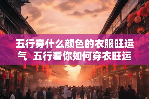 五行穿什么颜色的衣服旺运气 五行看你如何穿衣旺运 五行穿什么颜色的衣服旺运气 五行看你如何穿衣旺运
