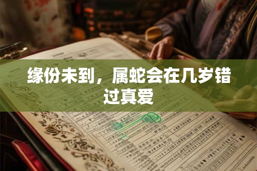 缘份未到,属蛇会在几岁错过真爱 缘份未到,属蛇会在几岁错过真爱