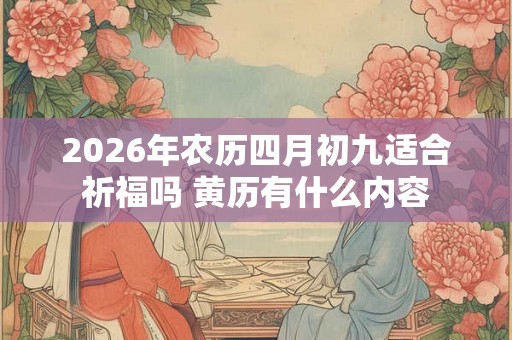 2026年农历四月初九适合祈福吗 黄历有什么内容