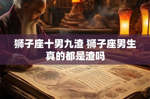 狮子座十男九渣 狮子座男生真的都是渣吗