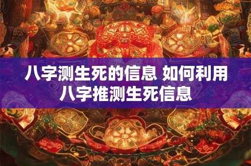 八字测生死的信息 如何利用八字推测生死信息