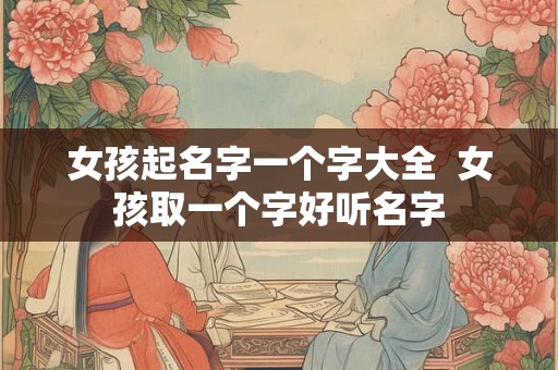 女孩起名字一个字大全  女孩取一个字好听名字