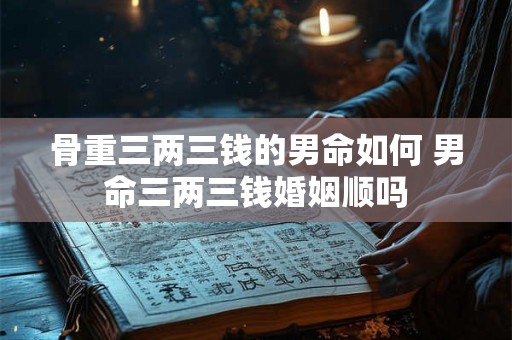 骨重三两三钱的男命如何 男命三两三钱婚姻顺吗