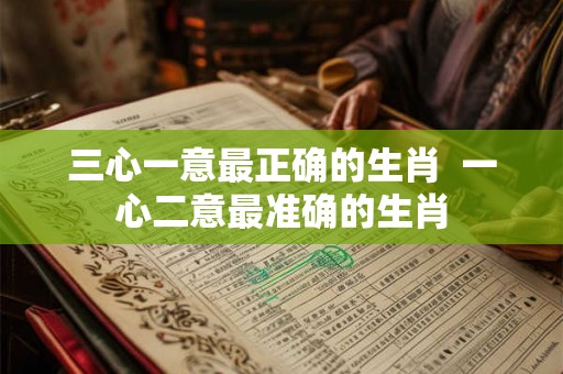 三心一意最正确的生肖 一心二意最准确的生肖 三心一意最正确的生肖 一心二意最准确的生肖