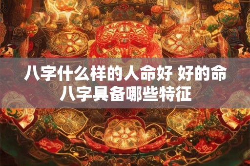 八字什么样的人命好 好的命八字具备哪些特征