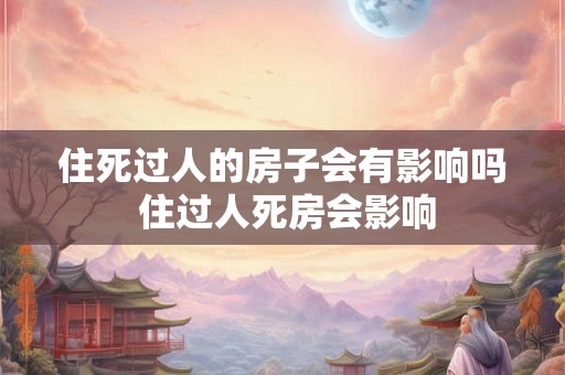 住死过人的房子会有影响吗 住过人死房会影响