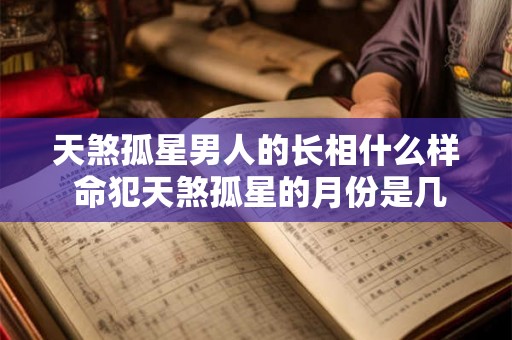 天煞孤星男人的长相什么样 命犯天煞孤星的月份是几月
