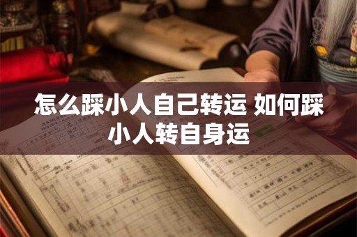 怎么踩小人自己转运 如何踩小人转自身运