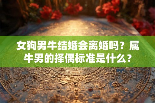 女狗男牛结婚会离婚吗？属牛男的择偶标准是什么？