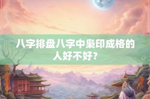八字排盘八字中枭印成格的人好不好？