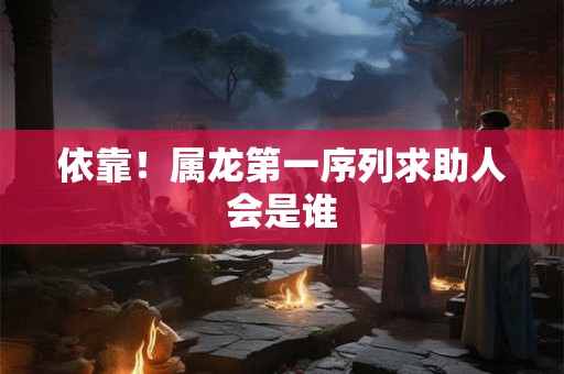 依靠！属龙第一序列求助人会是谁