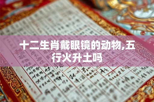 十二生肖戴眼镜的动物,五行火升土吗