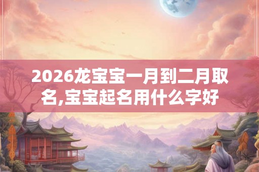 2026龙宝宝一月到二月取名,宝宝起名用什么字好