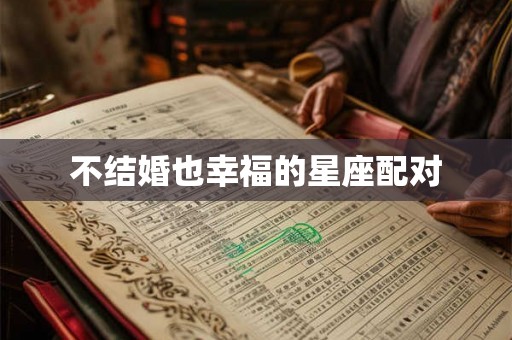 不结婚也幸福的星座配对