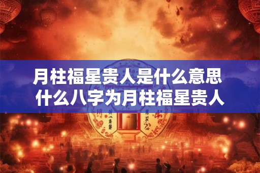 月柱福星贵人是什么意思 什么八字为月柱福星贵人