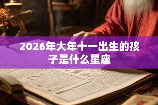 2026年大年十一出生的孩子是什么星座
