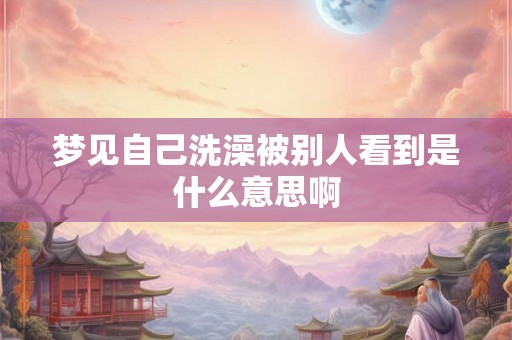 梦见自己洗澡被别人看到是什么意思啊
