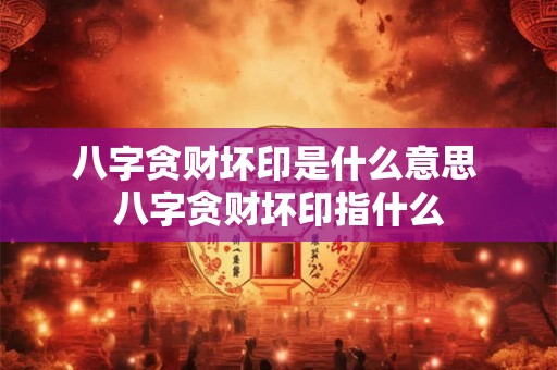 八字贪财坏印是什么意思 八字贪财坏印指什么 八字贪财坏印是什么意思 八字贪财坏印指什么