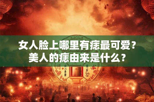 女人脸上哪里有痣最可爱？美人的痣由来是什么？
