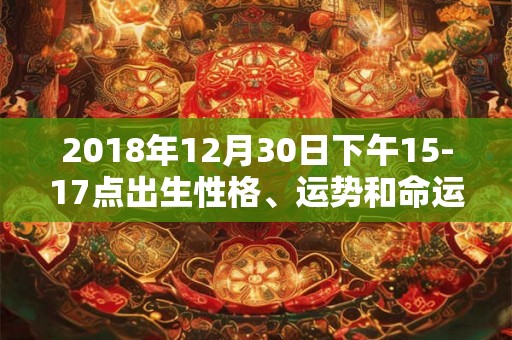 2018年12月30日下午15-17点出生性格、运势和命运