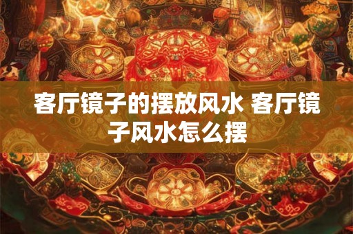 客厅镜子的摆放风水 客厅镜子风水怎么摆