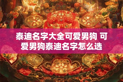 泰迪名字大全可爱男狗 可爱男狗泰迪名字怎么选