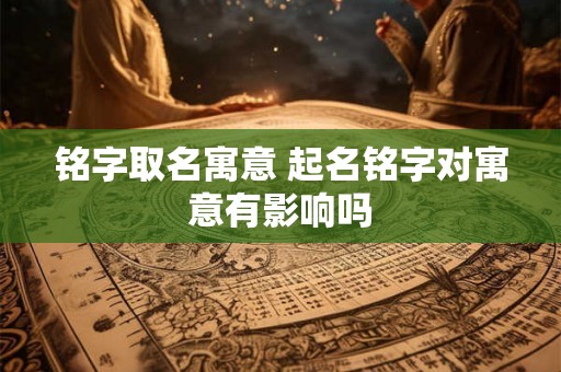 铭字取名寓意 起名铭字对寓意有影响吗